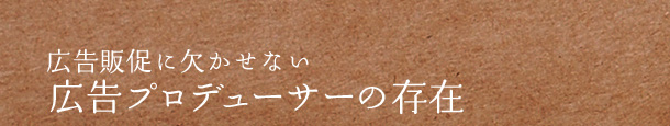 広告販促に欠かせない広告プロデューサーの存在